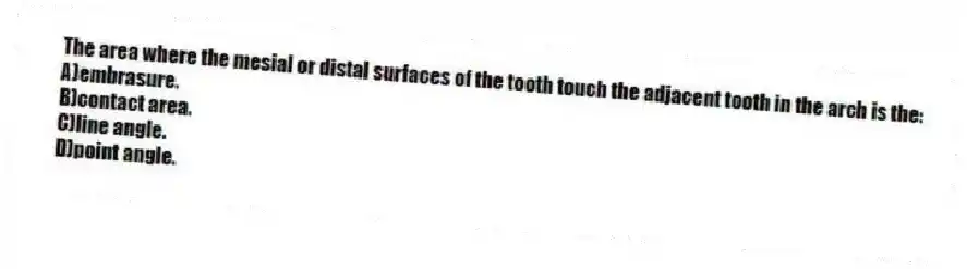 The area where the mesial or distal surfaces of the tooth touch the adjacent tooth in the arch is the:
A)embrasure.
B)contact area.
C)line angle.
D)point angle.
