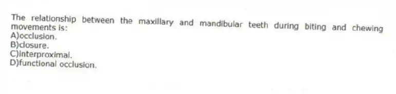 The relationship between the maxillary and mandibular teeth during biting and chewing movements is:
A)occlusion.
B)closure.
C)interproximal.
D)functional occlusion.