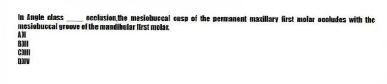 In Angle class ____ occlusion,the mesiobuccal cusp of the permanent maxillary first molar occludes with the mesiobuccal groove of the mandibular first molar.
A)I
B)II
C)III
D)IV