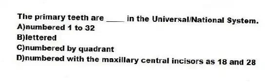 The primary teeth are _____ in the Universal/National System.
A)numbered 1 to 32
B)lettered
C)numbered by quadrant
D)numbered with the maxillary central incisors as 18 and 28