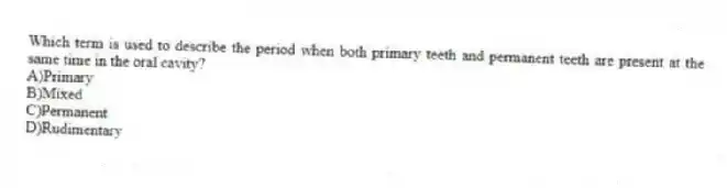 Which term is used to describe the period when both primary teeth and permanent teeth are present at the same time in the oral cavity?
A)Primary
B)Mixed
C)Permanent
D)Rudimentary