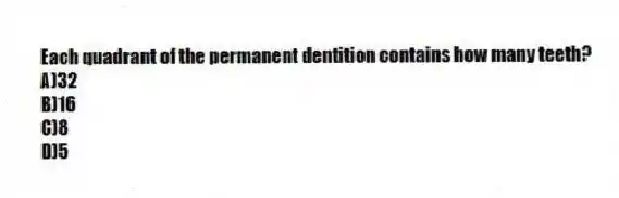 Each quadrant of the permanent dentition contains how many teeth?
A)32
B)16
C)8
D)5