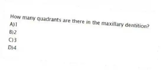 How many quadrants are there in the maxillary dentition?
A)1
B)2
C)3
D)4