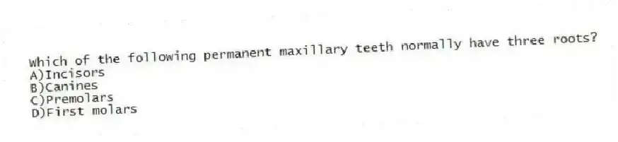 Which of the following permanent maxillary teeth normally have three roots?
A)Incisors
B)Canines
C)Premolars
D)First molars