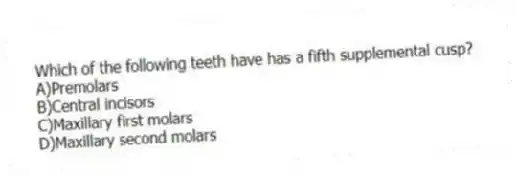 Which of the following teeth have has a fifth supplemental cusp?
A)Premolars
B)Central incisors
C)Maxillary first molars
D)Maxillary second molars