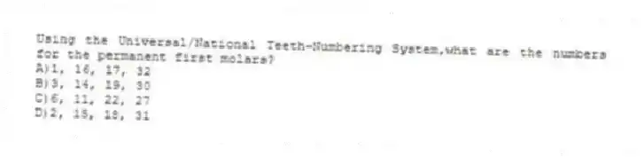 Using the Universal/National Teeth-Numbering System,what are the numbers for the permanent first molars?
A)1, 16, 17, 32
B)3, 14, 19, 30
C)6, 11, 22, 27
D)2, 15, 18, 31
