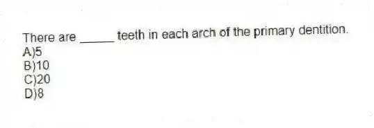There are _____ teeth in each arch of the primary dentition.
A)5
B)10
C)20
D)8