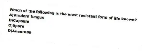 Which of the following is the most resistant form of life known?
A)Virulent fungus
B)Capsule
C)Spore
D)Anaerobe