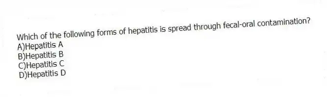 Which of the following forms of hepatitis is spread through fecal-oral contamination?
A)Hepatitis A
B)Hepatitis B
C)Hepatitis C
D)Hepatitis D