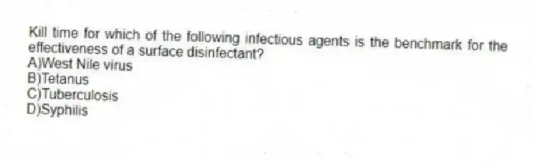 Kill time for which of the following infectious agents is the benchmark for the effectiveness of a surface disinfectant?
A)West Nile virus
B)Tetanus
C)Tuberculosis
D)Syphilis