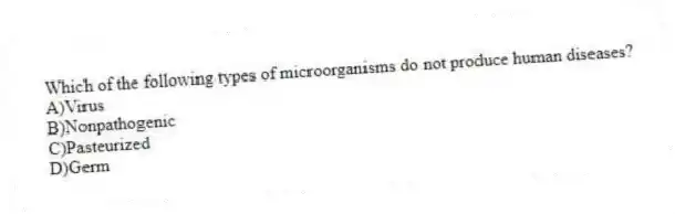Which of the following types of microorganisms do not produce human diseases?
A)Virus
B)Nonpathogenic
C)Pasteurized
D)Germ