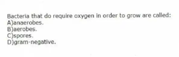 Bacteria that do require oxygen in order to grow are called:
A)anaerobes.
B)aerobes.
C)spores.
D)gram-negative.