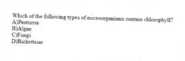 Which of the following types of microorganisms contain chlorophyll?
A)Protozoa
B)Algae
C)Fungi
D)Rickettsiae