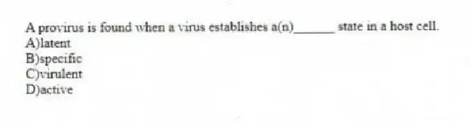 A provirus is found when a virus establishes a(n)______ state in a host cell.
A)latent
B)specific
C)virulent
D)active