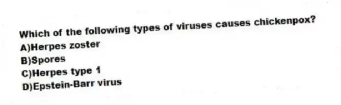 Which of the following types of viruses causes chickenpox?
A)Herpes zoster
B)Spores
C)Herpes type 1
D)Epstein-Barr virus