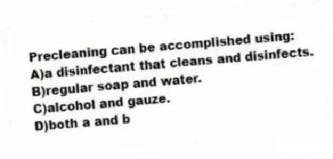 Precleaning can be accomplished using:
A)a disinfectant that cleans and disinfects.
B)regular soap and water.
C)alcohol and gauze.
D)both a and b