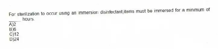 For sterilization to occur using an immersion disinfectant,items must be immersed for a minimum of _____ hours.
A)2
B)6
C)12
D)24