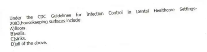 Under the CDC Guidelines for Infection Control in Dental Healthcare Settings-2003,housekeeping surfaces include:
A)floors.
B)walls.
C)sinks.
D)all of the above.