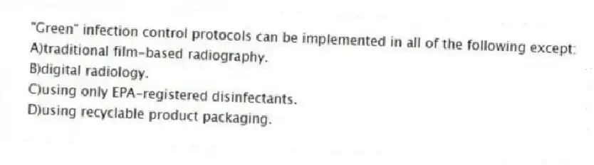 "Green" infection control protocols can be implemented in all of the following except:
A)traditional film-based radiography.
B)digital radiology.
C)using only EPA-registered disinfectants.
D)using recyclable product packaging.