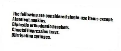The following are considered single-use items except:
A)patient napkins.
B)plastic orthodontic brackets.
C)metal impression trays.
D)irrigating syringes.