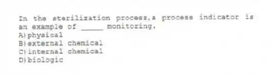 In the sterilization process,a process indicator is an example of _____ monitoring.
A)physical
B)external chemical
C)internal chemical
D)biologic
