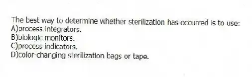 The best way to determine whether sterilization has occurred is to use:
A)process integrators.
B)biologic monitors.
C)process indicators.
D)color-changing sterilization bags or tape.