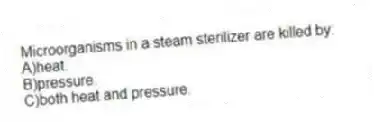 Microorganisms in a steam sterilizer are killed by:
A)heat.
B)pressure.
C)both heat and pressure.