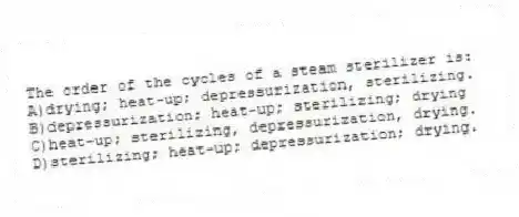 The order of the cycles of a steam sterilizer is:
A)drying; heat-up; depressurization, sterilizing.
B)depressurization; heat-up; sterilizing; drying
C)heat-up; sterilizing, depressurization, drying.
D)sterilizing; heat-up; depressurization; drying.