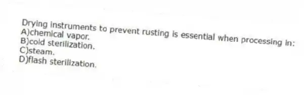 Drying instruments to prevent rusting is essential when processing in:
A)chemical vapor.
B)cold sterilization.
C)steam.
D)flash sterilization.