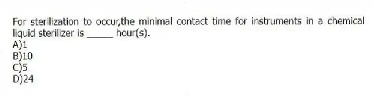 For sterilization to occur,the minimal contact time for instruments in a chemical liquid sterilizer is _____ hour(s).
A)1
B)10
C)5
D)24