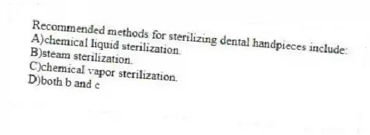 Recommended methods for sterilizing dental handpieces include:
A)chemical liquid sterilization.
B)steam sterilization.
C)chemical vapor sterilization.
D)both b and c
