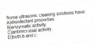 Some ultrasonic cleaning solutions have:
A)disinfectant properties.
B)enzymatic activity.
C)antimicrobial activity.
D)both b and c