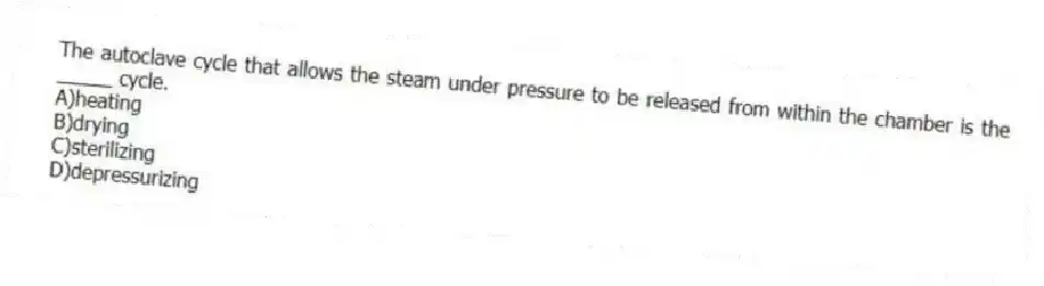 The autoclave cycle that allows the steam under pressure to be released from within the chamber is the _____ cycle.
A)heating
B)drying
C)sterilizing
D)depressurizing