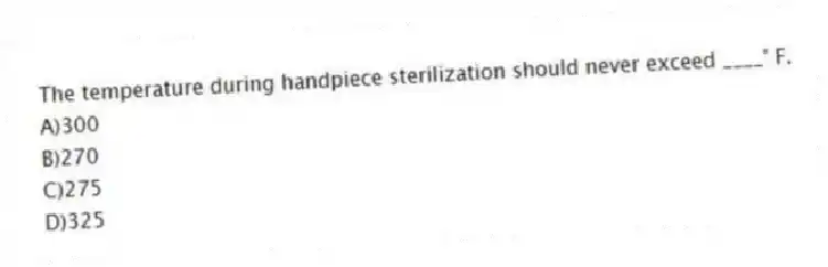 The temperature during handpiece sterilization should never exceed ____° F.
A)300
B)270
C)275
D)325
