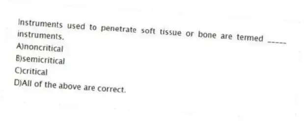 Instruments used to penetrate soft tissue or bone are termed _____ instruments.
A)noncritical
B)semicritical
C)critical
D)All of the above are correct.