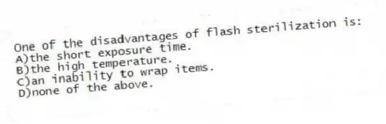One of the disadvantages of flash sterilization is:
A)the short exposure time.
B)the high temperature.
C)an inability to wrap items.
D)none of the above.
