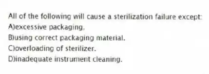 All of the following will cause a sterilization failure except:
A)excessive packaging.
B)using correct packaging material.
C)overloading of sterilizer.
D)inadequate instrument cleaning.