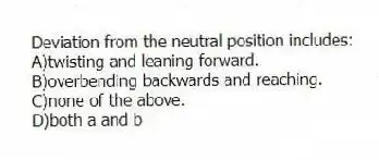 Deviation from the neutral position includes:
A)twisting and leaning forward.
B)overbending backwards and reaching.
C)none of the above.
D)both a and b