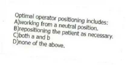 Optimal operator positioning includes:
A)working from a neutral position.
B)repositioning the patient as necessary.
C)both a and b
D)none of the above.