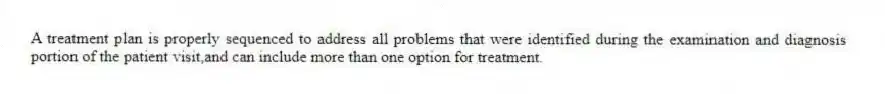 A treatment plan is properly sequenced to address all problems that were identified during the examination and diagnosis portion of the patient visit,and can include more than one option for treatment.