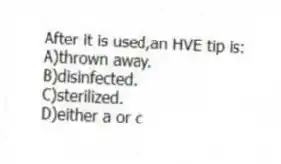 After it is used,an HVE tip is:
A)thrown away.
B)disinfected.
C)sterilized.
D)either a or c