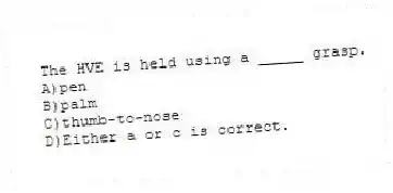 The HVE is held using a _____ grasp.
A)pen
B)palm
C)thumb-to-nose
D)Either a or c is correct.