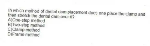 In which method of dental dam placement does one place the clamp and then stretch the dental dam over it?
A)One-step method
B)Two-step method
C)Clamp method
D)Frame method