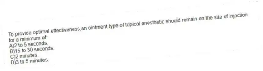 To provide optimal effectiveness,an ointment type of topical anesthetic should remain on the site of injection for a minimum of:
A)2 to 5 seconds.
B)15 to 30 seconds.
C)2 minutes.
D)3 to 5 minutes.