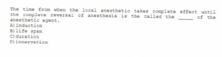 The time from when the local anesthetic takes complete effect until the complete reversal of anesthesia is the called the _____ of the anesthetic agent.
A)induction
B)life span
C)duration
D)innervation
