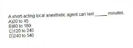 A short-acting local anesthetic agent can last _____ minutes.
A)20 to 45
B)60 to 180
C)120 to 240
D)240 to 540