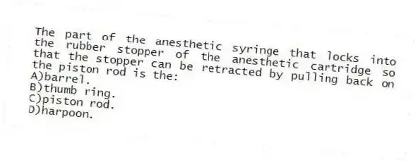 The part of the anesthetic syringe that locks into the rubber stopper of the anesthetic cartridge so that the stopper can be retracted by pulling back on the piston rod is the:
A)barrel.
B)thumb ring.
C)piston rod.
D)harpoon.