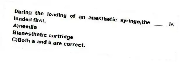 During the loading of an anesthetic syringe,the _____ is loaded first.
A)needle
B)anesthetic cartridge
C)Both a and b are correct.