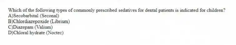Which of the following types of commonly prescribed sedatives for dental patients is indicated for children?
A)Secobarbital (Seconal)
B)Chlordiazepoxide (Librium)
C)Diazepam (Valium)
D)Chloral hydrate (Noctec)