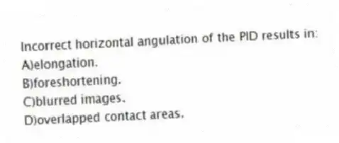 Incorrect horizontal angulation of the PID results in:
A)elongation.
B)foreshortening.
C)blurred images.
D)overlapped contact areas.